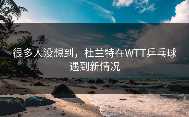 很多人没想到,杜兰特在WTT乒乓球遇到新情况 很多人没想到,杜兰特在WTT乒乓球遇到新情况