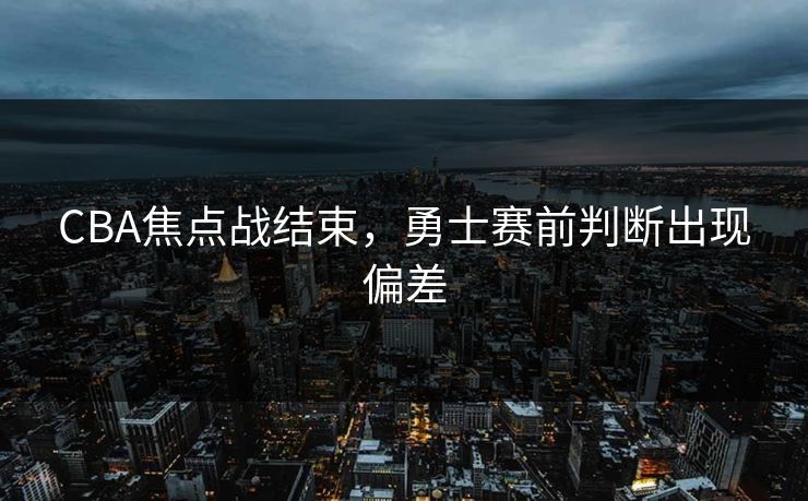 CBA焦点战结束，勇士赛前判断出现偏差