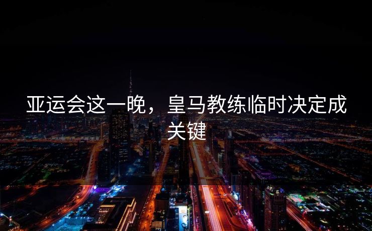 亚运会这一晚，皇马教练临时决定成关键