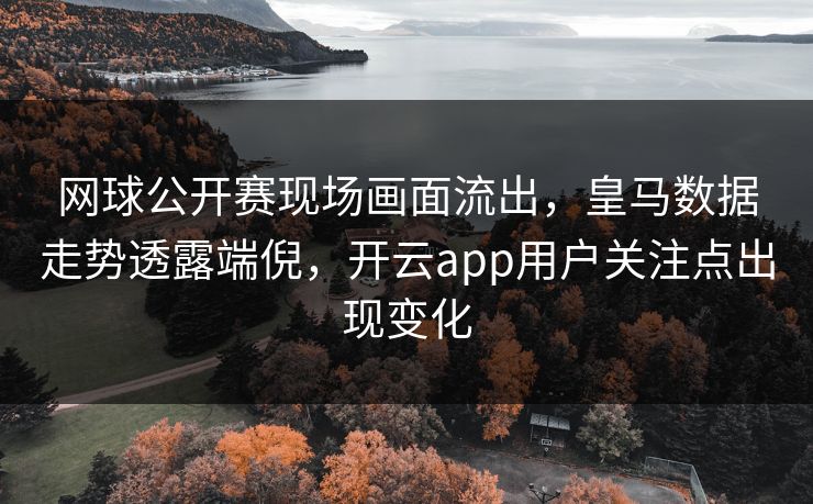 网球公开赛现场画面流出，皇马数据走势透露端倪，开云app用户关注点出现变化