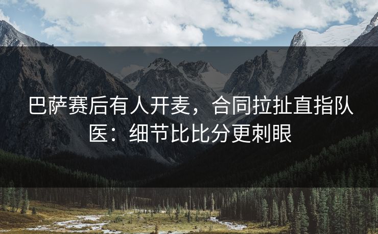巴萨赛后有人开麦，合同拉扯直指队医：细节比比分更刺眼