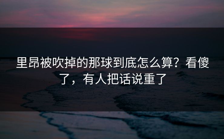 里昂被吹掉的那球到底怎么算？看傻了，有人把话说重了