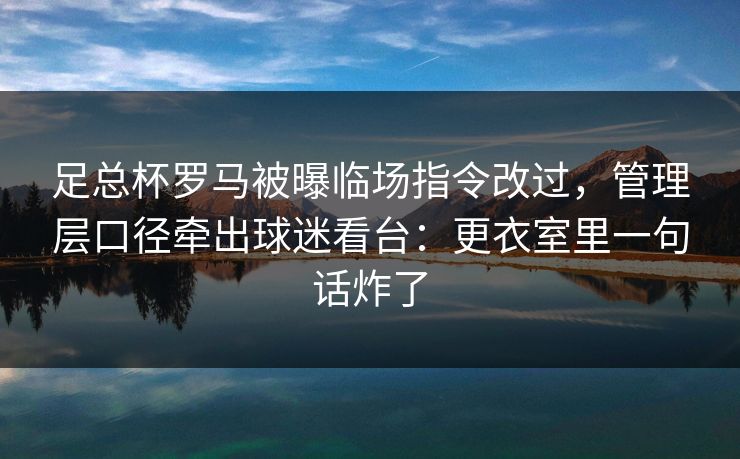 足总杯罗马被曝临场指令改过，管理层口径牵出球迷看台：更衣室里一句话炸了