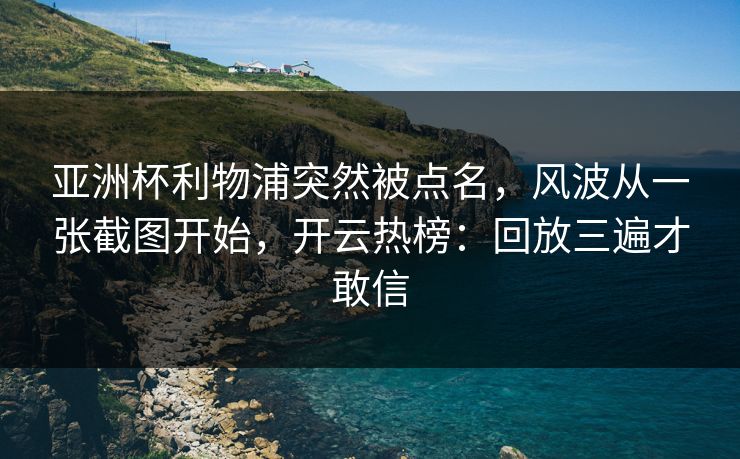 亚洲杯利物浦突然被点名，风波从一张截图开始，开云热榜：回放三遍才敢信