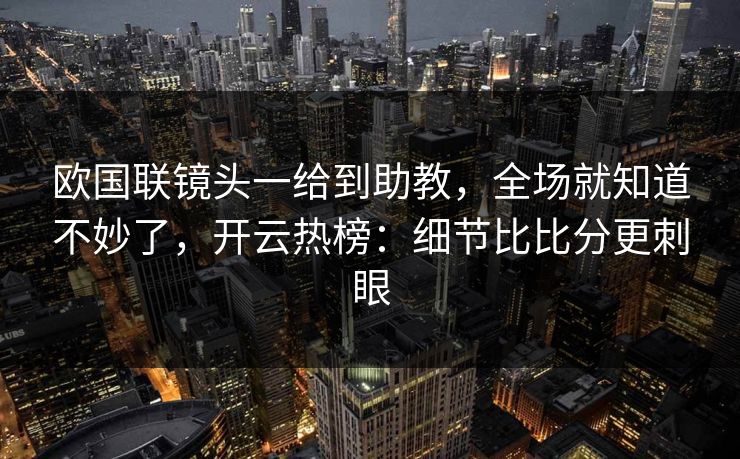 欧国联镜头一给到助教，全场就知道不妙了，开云热榜：细节比比分更刺眼