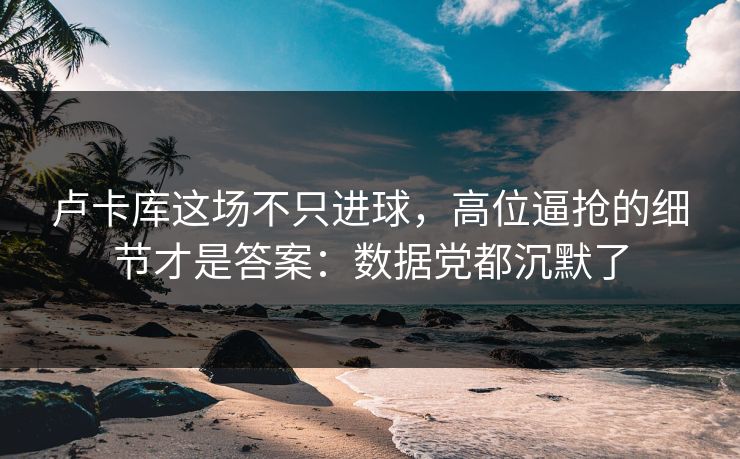 卢卡库这场不只进球，高位逼抢的细节才是答案：数据党都沉默了