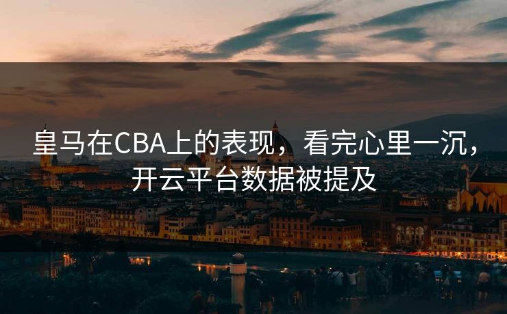 皇马在CBA上的表现，看完心里一沉，开云平台数据被提及