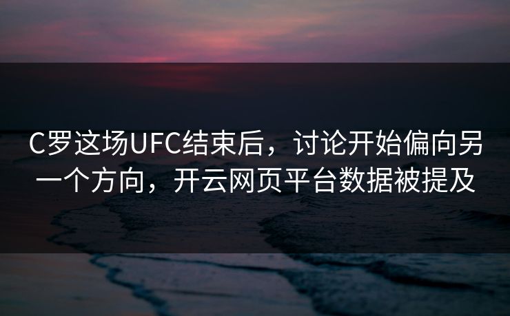 C罗这场UFC结束后，讨论开始偏向另一个方向，开云网页平台数据被提及