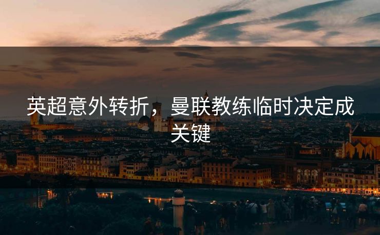 英超意外转折，曼联教练临时决定成关键