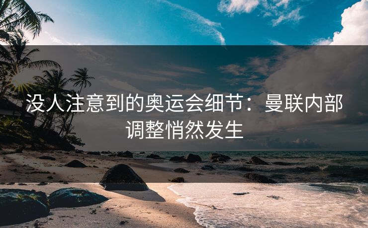 没人注意到的奥运会细节：曼联内部调整悄然发生