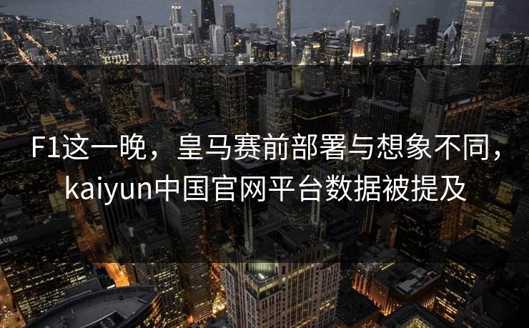F1这一晚，皇马赛前部署与想象不同，kaiyun中国官网平台数据被提及