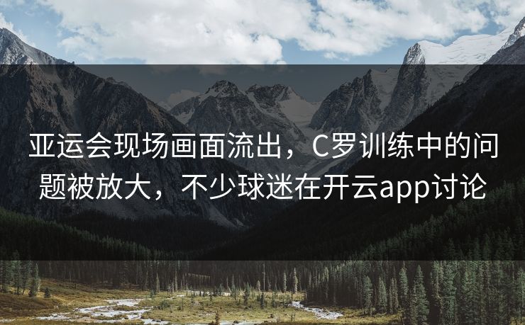 亚运会现场画面流出，C罗训练中的问题被放大，不少球迷在开云app讨论