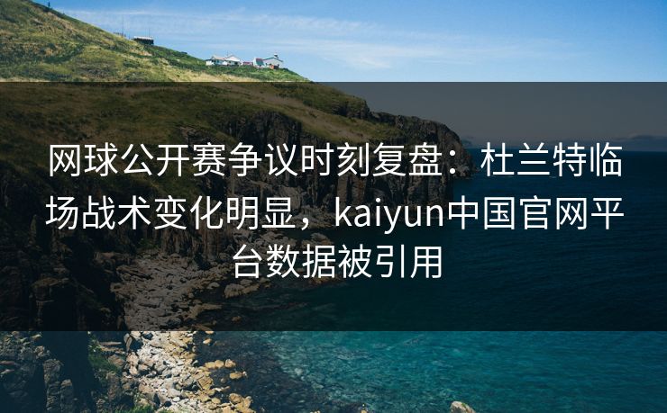 网球公开赛争议时刻复盘：杜兰特临场战术变化明显，kaiyun中国官网平台数据被引用