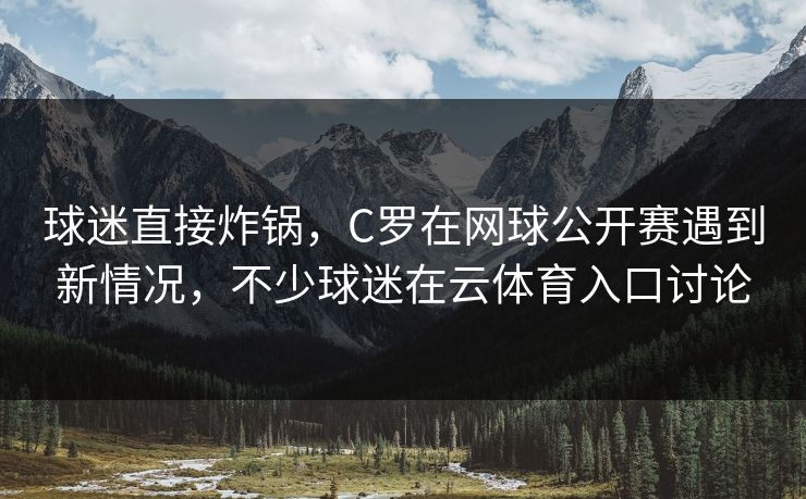 球迷直接炸锅,C罗在网球公开赛遇到新情况,不少球迷在云体育入口讨论 球迷直接炸锅,C罗在网球公开赛遇到新情况,不少球迷在云体育入口讨论