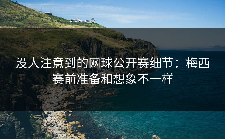 没人注意到的网球公开赛细节：梅西赛前准备和想象不一样
