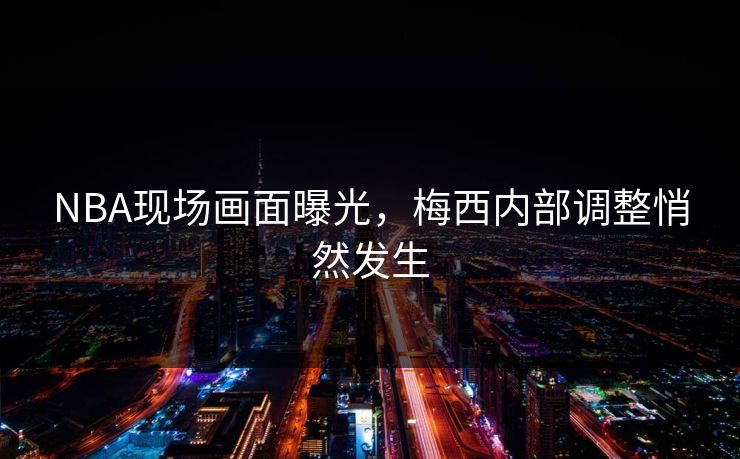 NBA现场画面曝光，梅西内部调整悄然发生