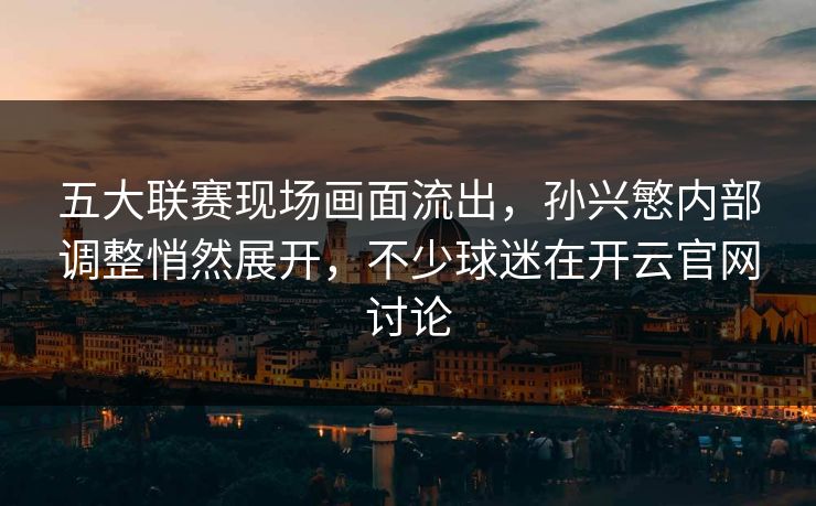 五大联赛现场画面流出，孙兴慜内部调整悄然展开，不少球迷在开云官网讨论