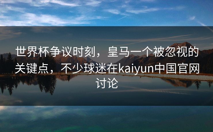 世界杯争议时刻，皇马一个被忽视的关键点，不少球迷在kaiyun中国官网讨论