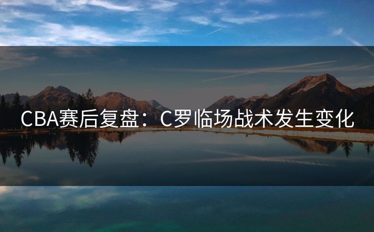CBA赛后复盘:C罗临场战术发生变化 CBA赛后复盘:C罗临场战术发生变化