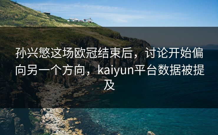 孙兴慜这场欧冠结束后,讨论开始偏向另一个方向,kaiyun平台数据被提及 孙兴慜这场欧冠结束后,讨论开始偏向另一个方向,kaiyun平台数据被提及
