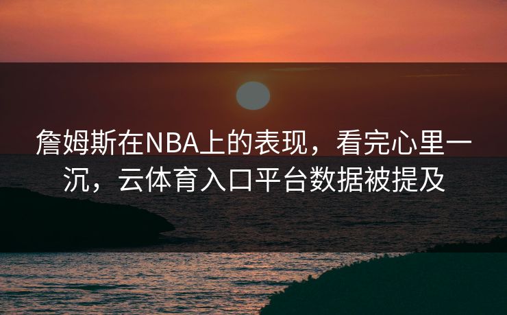 詹姆斯在NBA上的表现,看完心里一沉,云体育入口平台数据被提及 詹姆斯在NBA上的表现,看完心里一沉,云体育入口平台数据被提及