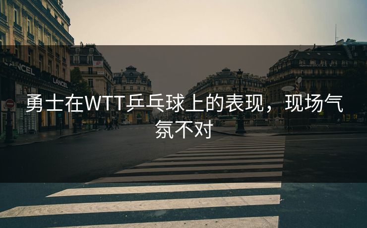 勇士在WTT乒乓球上的表现,现场气氛不对 勇士在WTT乒乓球上的表现,现场气氛不对