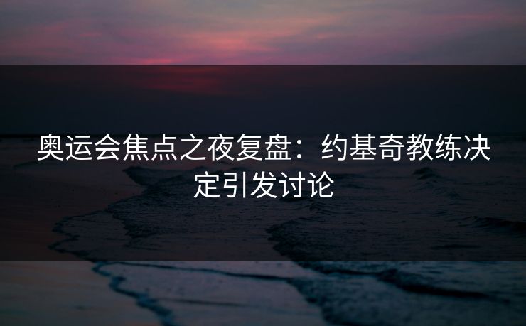 奥运会焦点之夜复盘：约基奇教练决定引发讨论
