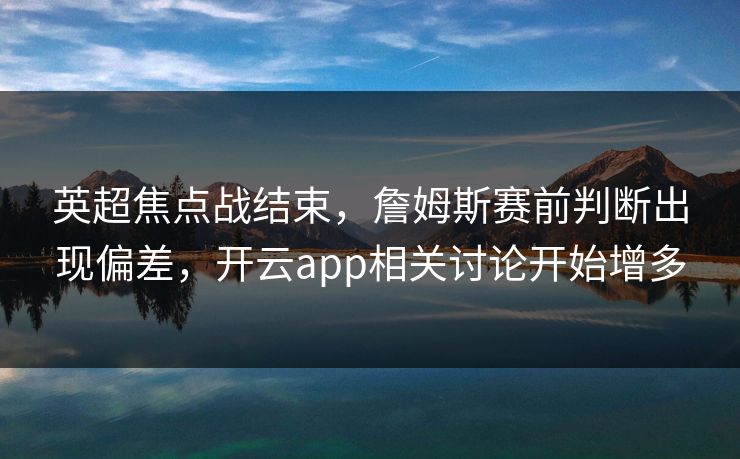 英超焦点战结束,詹姆斯赛前判断出现偏差,开云app相关讨论开始增多 英超焦点战结束,詹姆斯赛前判断出现偏差,开云app相关讨论开始增多