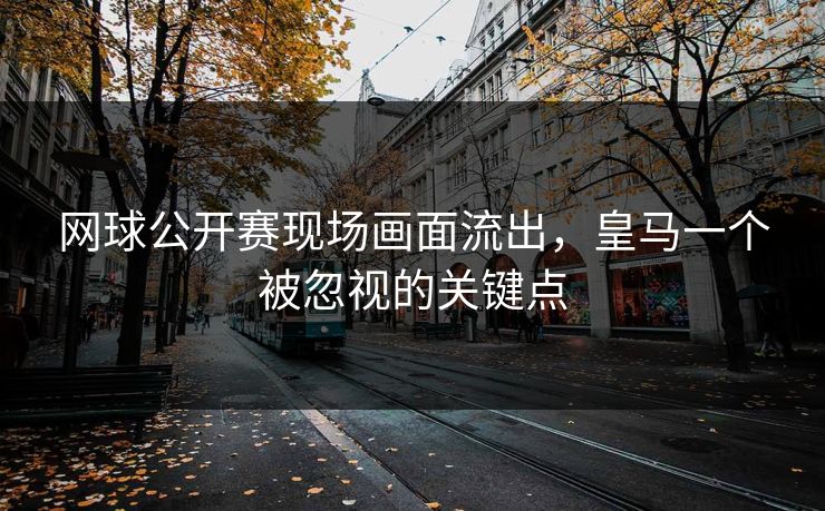 网球公开赛现场画面流出，皇马一个被忽视的关键点