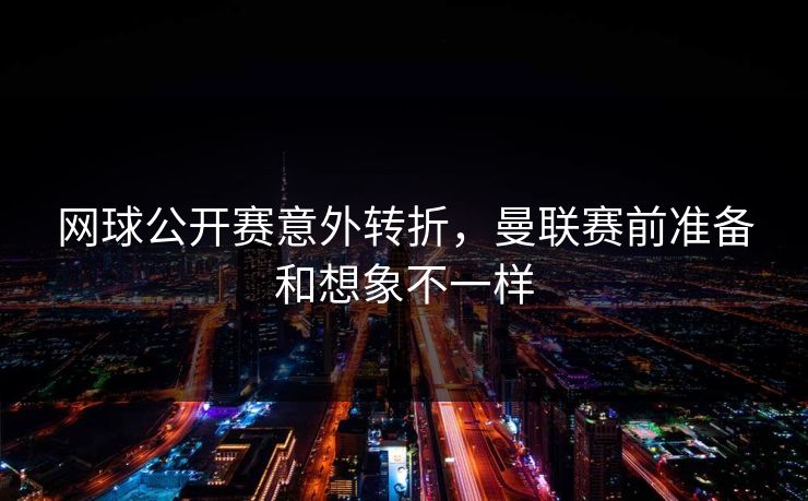 网球公开赛意外转折，曼联赛前准备和想象不一样