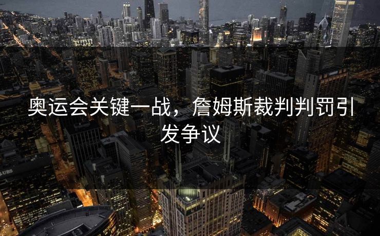 奥运会关键一战,詹姆斯裁判判罚引发争议 奥运会关键一战,詹姆斯裁判判罚引发争议
