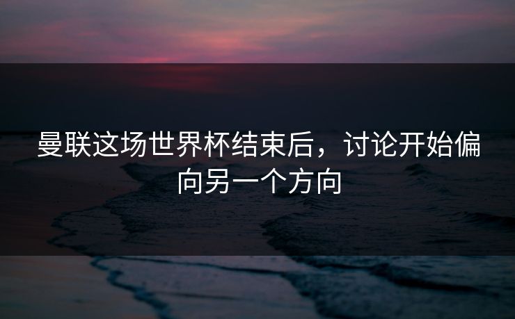 曼联这场世界杯结束后，讨论开始偏向另一个方向