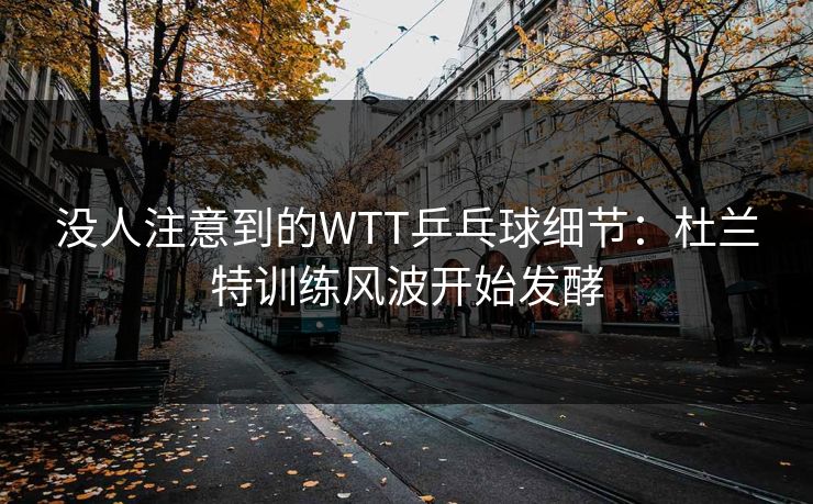 没人注意到的WTT乒乓球细节：杜兰特训练风波开始发酵