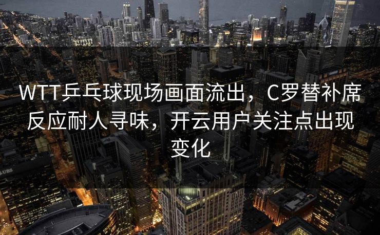 WTT乒乓球现场画面流出,C罗替补席反应耐人寻味,开云用户关注点出现变化 WTT乒乓球现场画面流出,C罗替补席反应耐人寻味,开云用户关注点出现变化