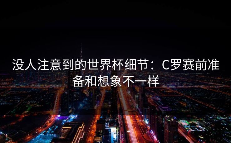没人注意到的世界杯细节:C罗赛前准备和想象不一样 没人注意到的世界杯细节:C罗赛前准备和想象不一样