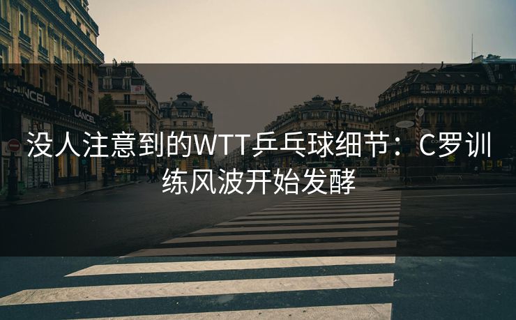没人注意到的WTT乒乓球细节:C罗训练风波开始发酵 没人注意到的WTT乒乓球细节:C罗训练风波开始发酵