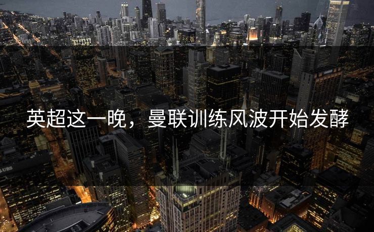 英超这一晚，曼联训练风波开始发酵