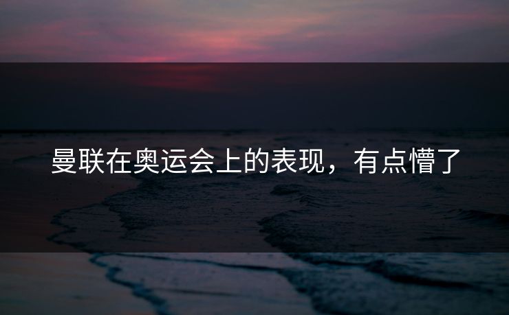 曼联在奥运会上的表现，有点懵了