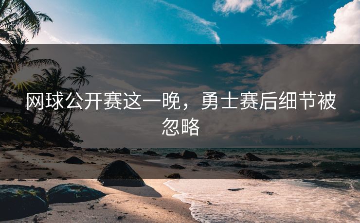 网球公开赛这一晚，勇士赛后细节被忽略