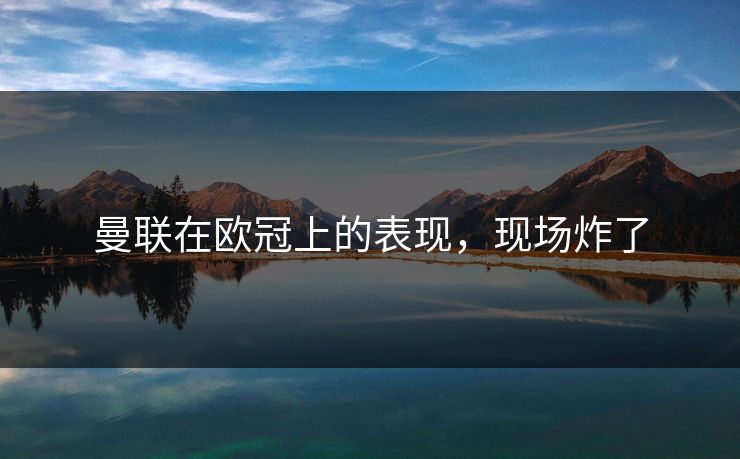 曼联在欧冠上的表现，现场炸了