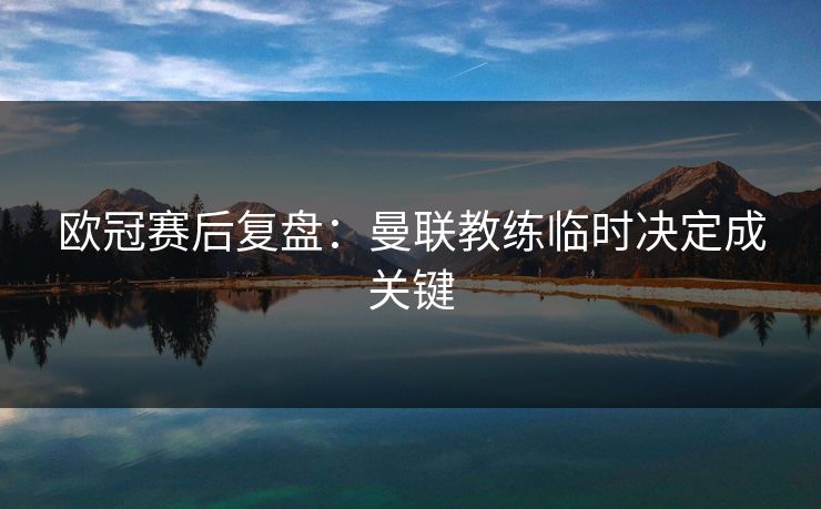 欧冠赛后复盘：曼联教练临时决定成关键