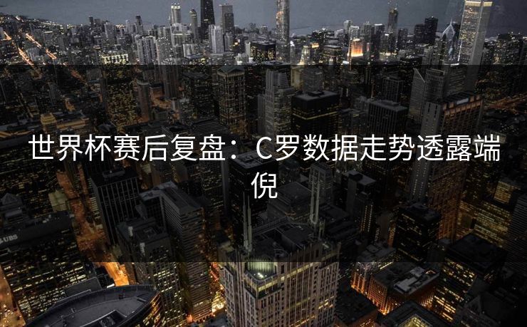 世界杯赛后复盘:C罗数据走势透露端倪 世界杯赛后复盘:C罗数据走势透露端倪