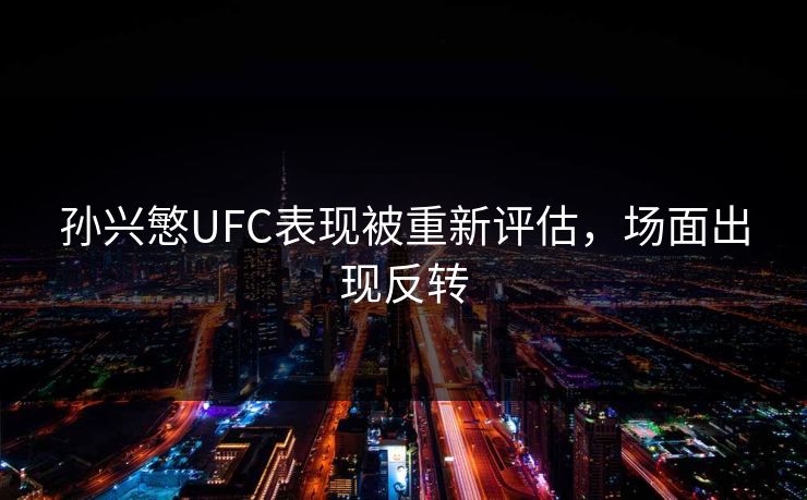 孙兴慜UFC表现被重新评估,场面出现反转 孙兴慜UFC表现被重新评估,场面出现反转