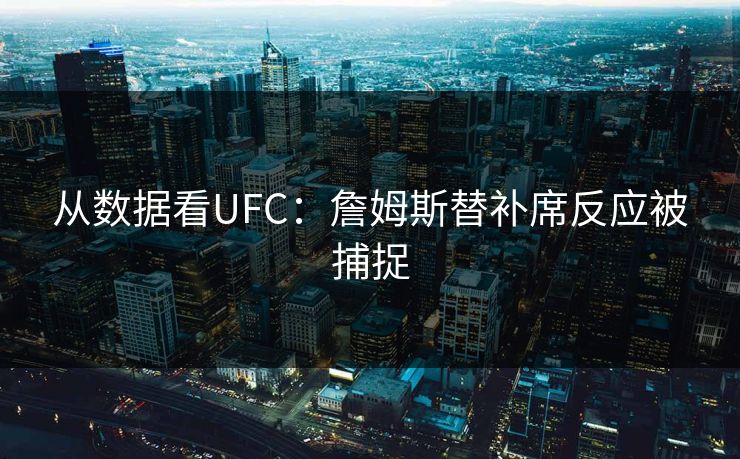 从数据看UFC:詹姆斯替补席反应被捕捉 从数据看UFC:詹姆斯替补席反应被捕捉