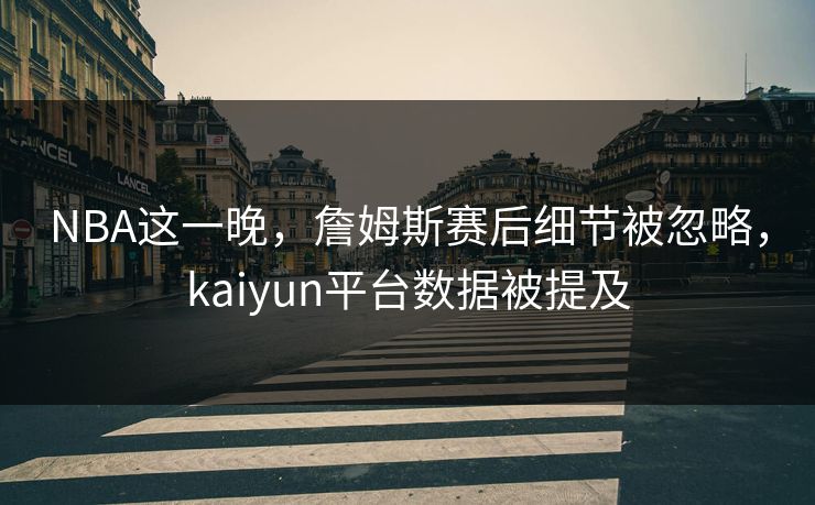 NBA这一晚,詹姆斯赛后细节被忽略,kaiyun平台数据被提及 NBA这一晚,詹姆斯赛后细节被忽略,kaiyun平台数据被提及