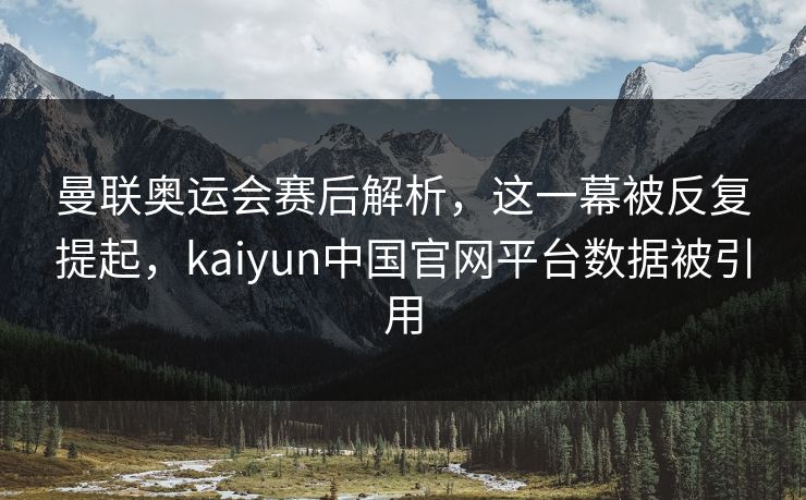 曼联奥运会赛后解析,这一幕被反复提起,kaiyun中国官网平台数据被引用 曼联奥运会赛后解析,这一幕被反复提起,kaiyun中国官网平台数据被引用