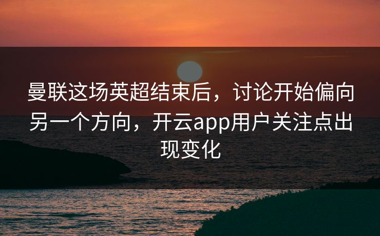 曼联这场英超结束后,讨论开始偏向另一个方向,开云app用户关注点出现变化 曼联这场英超结束后,讨论开始偏向另一个方向,开云app用户关注点出现变化