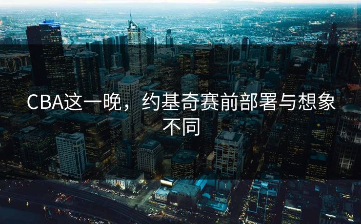 CBA这一晚,约基奇赛前部署与想象不同 CBA这一晚,约基奇赛前部署与想象不同