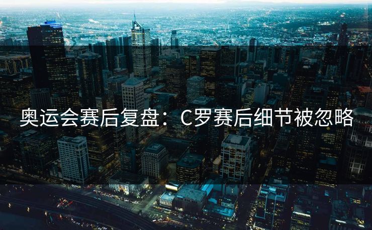 奥运会赛后复盘：C罗赛后细节被忽略
