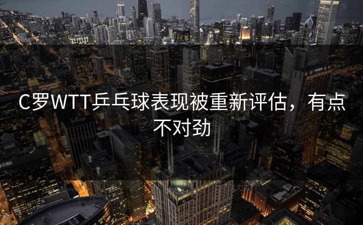 C罗WTT乒乓球表现被重新评估，有点不对劲